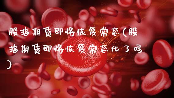 股指期货即将恢复常态(股指期货即将恢复常态化了吗)_期货百科_第1张_秦聚理财 股指期货即将恢复常态(股指期货即将恢复常态化了吗)_https://www.xmqjcw.com_期货百科_第1张
