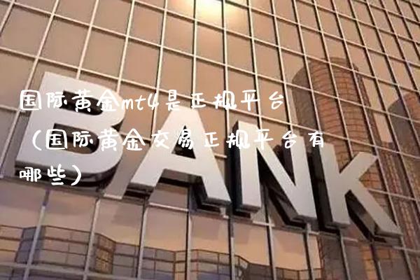 国际黄金mt4是正规平台（国际黄金交易正规平台有哪些）_https://www.xmqjcw.com_期货直播室_第1张