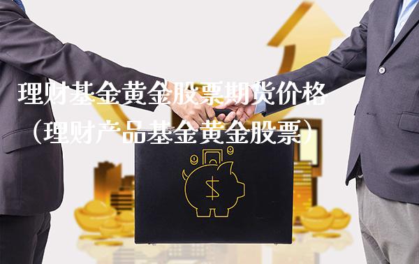 理财基金黄金股票期货价格（理财产品基金黄金股票）_https://www.xmqjcw.com_期货投资_第1张