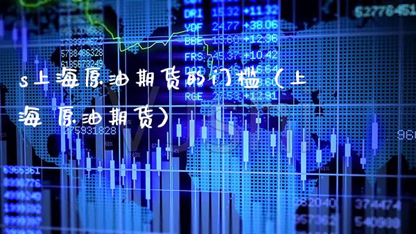 s上海原油期货的门槛（上海 原油期货）_https://www.xmqjcw.com_期货投资_第1张