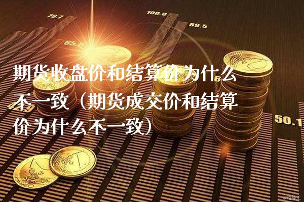 期货收盘价和结算价为什么不一致（期货成交价和结算价为什么不一致）_https://www.xmqjcw.com_期货直播室_第1张