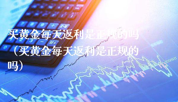 买黄金每天返利是正规的吗（买黄金每天返利是正规的吗）_https://www.xmqjcw.com_期货直播室_第1张