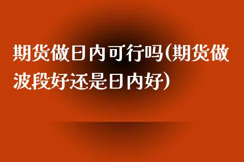 期货做日内可行吗(期货做波段好还是日内好)_https://www.xmqjcw.com_期货投资_第1张