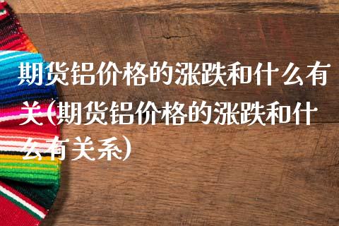 期货铝价格的涨跌和什么有关(期货铝价格的涨跌和什么有关系)_https://www.xmqjcw.com_期货行情_第1张