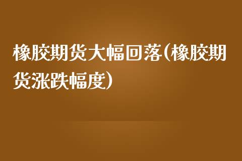 橡胶期货大幅回落(橡胶期货涨跌幅度)_https://www.xmqjcw.com_期货百科_第1张