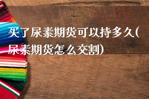 买了尿素期货可以持多久(尿素期货怎么交割)_https://www.xmqjcw.com_期货行情_第1张