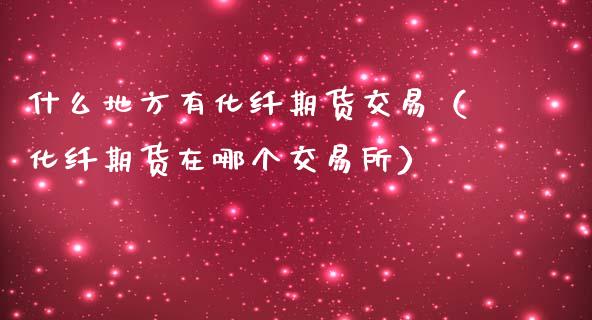 什么地方有化纤期货交易（化纤期货在哪个交易所）_https://www.xmqjcw.com_期货直播室_第1张