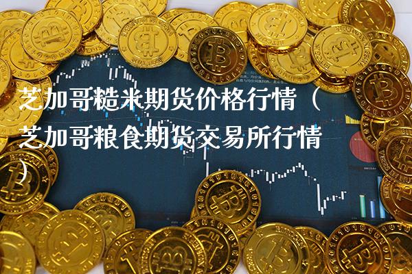 芝加哥糙米期货价格行情（芝加哥粮食期货交易所行情）_https://www.xmqjcw.com_期货投资_第1张