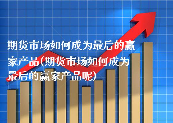 期货市场如何成为最后的赢家产品(期货市场如何成为最后的赢家产品呢)_https://www.xmqjcw.com_基金理财_第1张