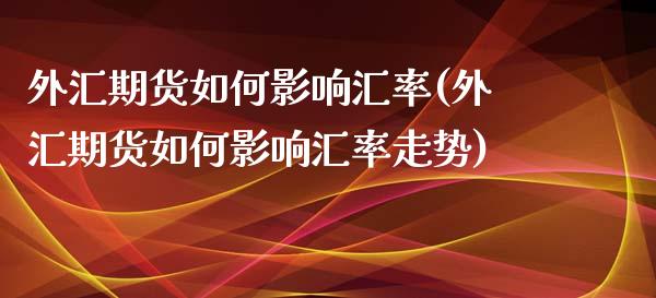 外汇期货如何影响汇率(外汇期货如何影响汇率走势)_https://www.xmqjcw.com_期货百科_第1张
