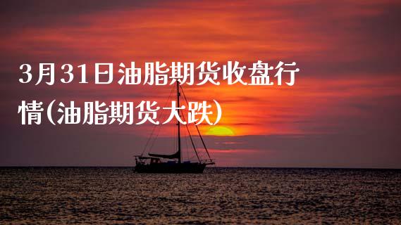 3月31日油脂期货收盘行情(油脂期货大跌)_https://www.xmqjcw.com_期货直播室_第1张