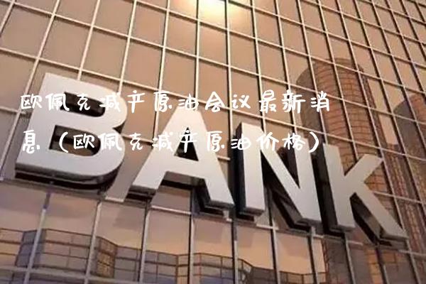 欧佩克减产原油会议最新消息（欧佩克减产原油价格）_https://www.xmqjcw.com_期货直播室_第1张