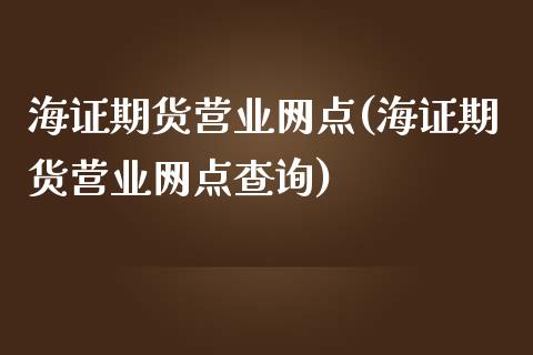 海证期货营业网点(海证期货营业网点查询)_https://www.xmqjcw.com_股票投资_第1张