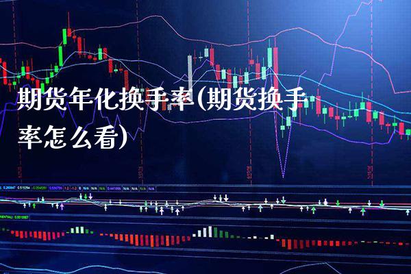 期货年化换手率(期货换手率怎么看)_https://www.xmqjcw.com_期货百科_第1张
