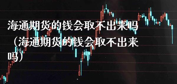 海通期货的钱会取不出来吗（海通期货的钱会取不出来吗）_https://www.xmqjcw.com_期货行情_第1张