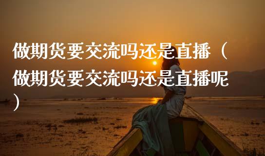 做期货要交流吗还是直播（做期货要交流吗还是直播呢）_https://www.xmqjcw.com_期货投资_第1张