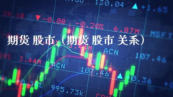 期货 股市（期货 股市 关系）_https://www.xmqjcw.com_期货直播室_第1张