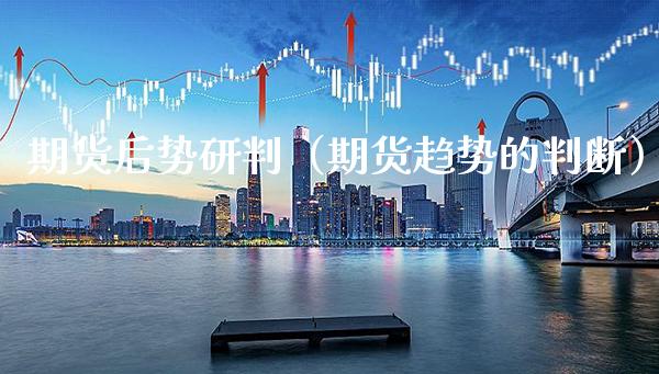 期货后势研判（期货趋势的判断）_https://www.xmqjcw.com_期货直播室_第1张