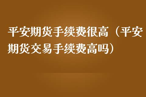 平安期货手续费很高（平安期货交易手续费高吗）_https://www.xmqjcw.com_期货行情_第1张