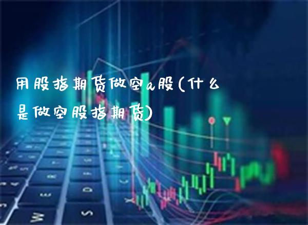 用股指期货做空a股(什么是做空股指期货)_https://www.xmqjcw.com_期货百科_第1张