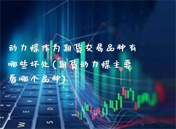 动力煤作为期货交易品种有哪些坏处(期货动力煤主要看哪个品种)_https://www.xmqjcw.com_期货百科_第1张