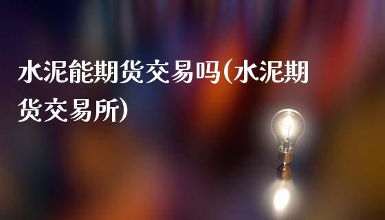 水泥能期货交易吗(水泥期货交易所)_https://www.xmqjcw.com_期货百科_第1张