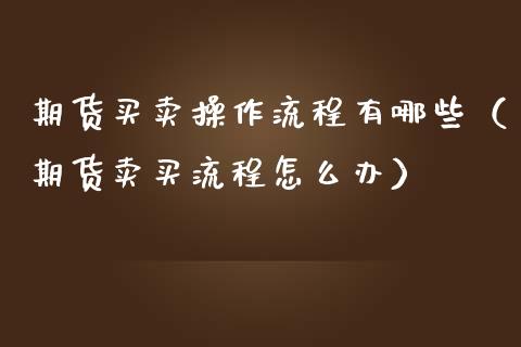期货买卖操作流程有哪些（期货卖买流程怎么办）_https://www.xmqjcw.com_期货直播室_第1张