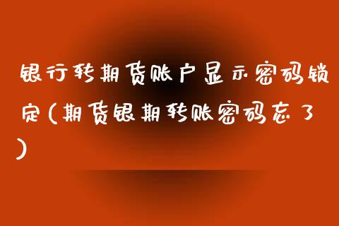 银行转期货账户显示密码锁定(期货银期转账密码忘了)_https://www.xmqjcw.com_期货百科_第1张