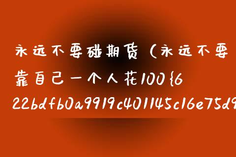 永远不要碰期货（永远不要靠自己一个人花100%的力量是谁说的）_https://www.xmqjcw.com_期货投资_第1张