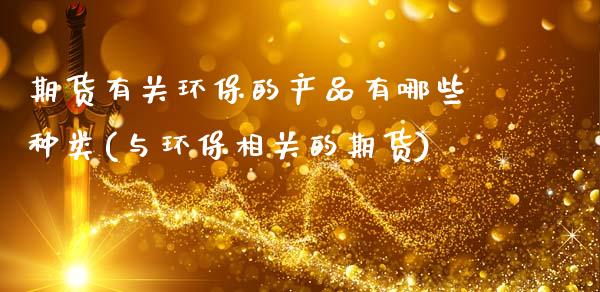 期货有关环保的产品有哪些种类(与环保相关的期货)_https://www.xmqjcw.com_期货百科_第1张