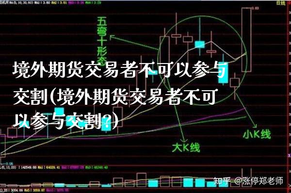 境外期货交易者不可以参与交割(境外期货交易者不可以参与交割?)_https://www.xmqjcw.com_期货直播室_第1张