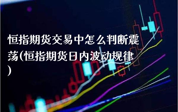 恒指期货交易中怎么判断震荡(恒指期货日内波动规律)_https://www.xmqjcw.com_股票投资_第1张