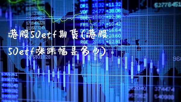 港股50etf期货(港股50etf涨跌幅是多少)_https://www.xmqjcw.com_期货百科_第1张