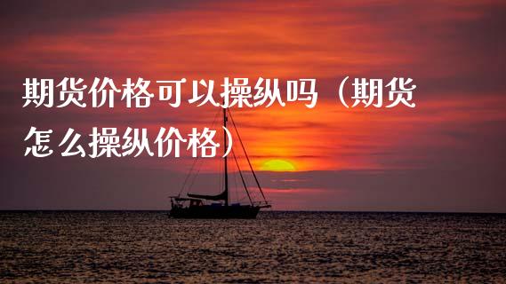 期货价格可以操纵吗（期货怎么操纵价格）_https://www.xmqjcw.com_期货投资_第1张