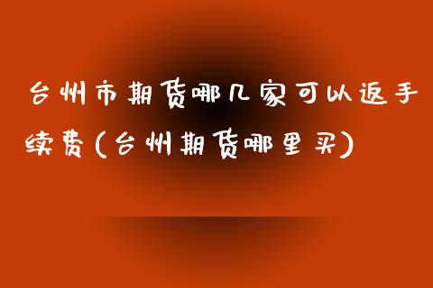 台州市期货哪几家可以返手续费(台州期货哪里买)_https://www.xmqjcw.com_期货百科_第1张