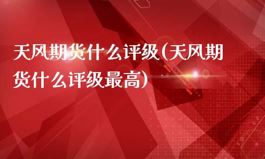 天风期货什么评级(天风期货什么评级最高)_https://www.xmqjcw.com_期货投资_第1张