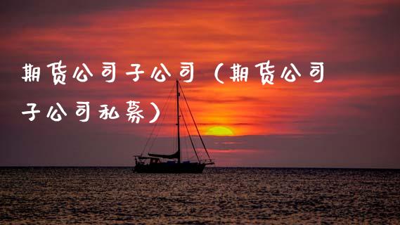 期货公司子公司（期货公司子公司私募）_https://www.xmqjcw.com_期货直播室_第1张