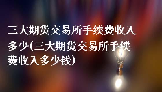 三大期货交易所手续费收入多少(三大期货交易所手续费收入多少钱)_https://www.xmqjcw.com_期货投资_第1张