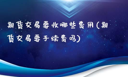期货交易要收哪些费用(期货交易要手续费吗)_期货百科_第1张_秦聚理财 期货交易要收哪些费用(期货交易要手续费吗)_https://www.xmqjcw.com_期货百科_第1张