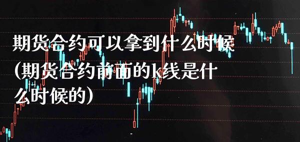 期货合约可以拿到什么时候(期货合约前面的k线是什么时候的)_https://www.xmqjcw.com_期货行情_第1张