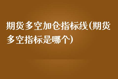 期货多空加仓指标线(期货多空指标是哪个)_https://www.xmqjcw.com_期货百科_第1张