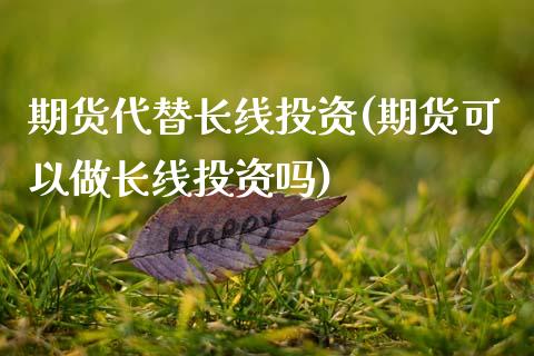 期货代替长线投资(期货可以做长线投资吗)_https://www.xmqjcw.com_期货开户_第1张