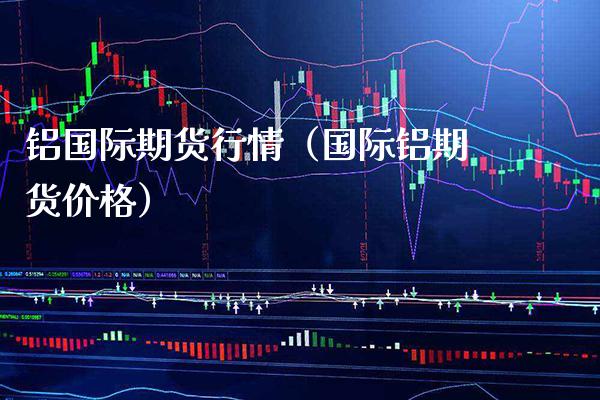 铝国际期货行情（国际铝期货价格）_https://www.xmqjcw.com_期货投资_第1张