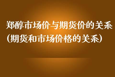 郑醇市场价与期货价的关系(期货和市场价格的关系)_https://www.xmqjcw.com_基金理财_第1张