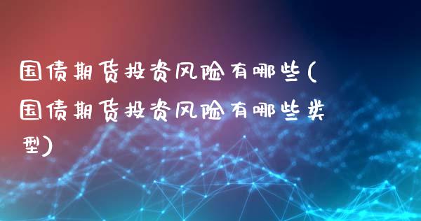 国债期货投资风险有哪些(国债期货投资风险有哪些类型)_https://www.xmqjcw.com_期货投资_第1张