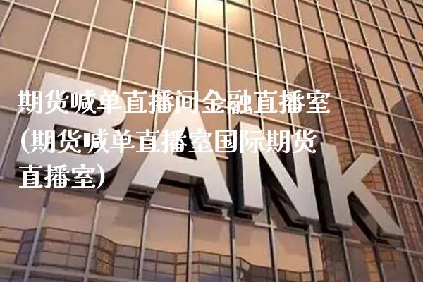 期货喊单直播间金融直播室(期货喊单直播室国际期货直播室)_https://www.xmqjcw.com_期货投资_第1张