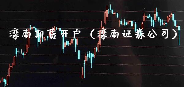 滦南期货开户（滦南证券公司）_https://www.xmqjcw.com_期货开户_第1张