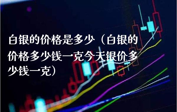白银的价格是多少（白银的价格多少钱一克今天银价多少钱一克）_https://www.xmqjcw.com_期货直播室_第1张