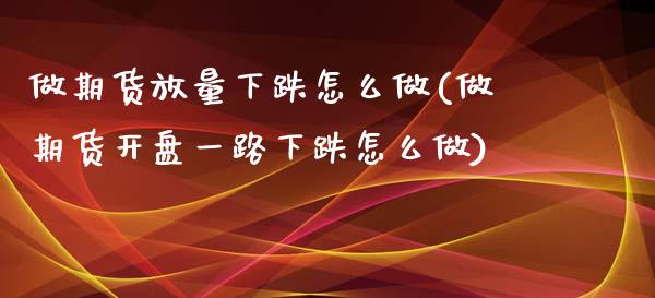做期货放量下跌怎么做(做期货开盘一路下跌怎么做)_https://www.xmqjcw.com_期货百科_第1张