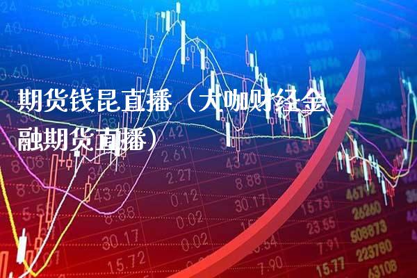 期货钱昆直播（大咖财经金融期货直播）_https://www.xmqjcw.com_期货投资_第1张